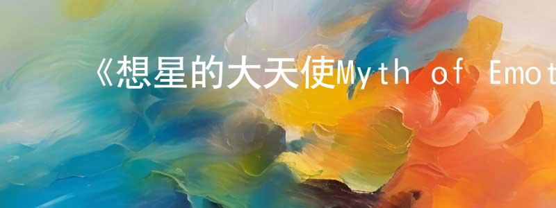 ﻿曹启明的动漫综艺大全,﻿《想星的大天使Myth of Emotions》详情介绍_想星的大天使Myth of Emotions更新至第08集在线观看_想星的大天使Myth of Emotions迅雷下载_日漫